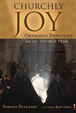 Churchly Joy: Orthodox Devotions for the Church Year - Sergei Nikolaevich Bulgakov, Boris Jakim