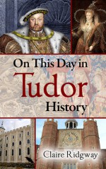 On This Day in Tudor History - Claire Ridgway