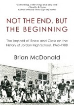 Not the End, but the Beginning: The Impact of Race and Class on the History of Jordan High School, 1963-1988 - Brian McDonald