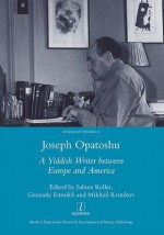 Joseph Opatoshu: A Yiddish Writer Between Europe and America - Gennady Estraikh, Sabine Koller, Mikhail Krutikov