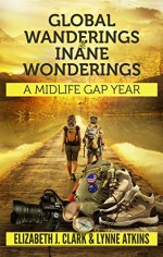 Global Wanderings & Inane Wonderings: A Midlife Gap Year - Elizabeth J. Clark, Lynne Atkins