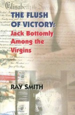 The Flush of Victory: Jack Bottomly Among the Virgins - Ray Smith