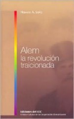 Alem, La Revolucion Traicionada - Horacio Lopez