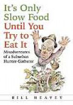 It’s Only Slow Food Until You Try to Eat It: Misadventures of a Suburban Hunter Gather - Bill Heavey