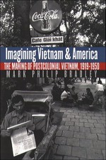 Imagining Vietnam and America: The Making of Postcolonial Vietnam, 1919-1950 (New Cold War History) - Mark Philip Bradley