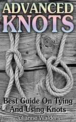 Advanced Knots: Best Guide On Tying And Using Knots: (Paracord Knots, Knots, Rope Knots) ((Ropes And Knots, Knots Book)) - Julianne Walders