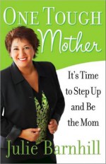 One Tough Mother: It's Time to Step Up and Be the Mom - Julie Barnhill