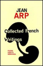 Collected French Writings: Poems, Essays, Memories - Jean Hans Arp