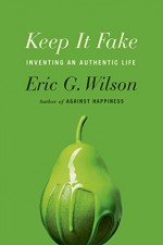 Keep It Fake: Inventing an Authentic Life - Eric G. Wilson