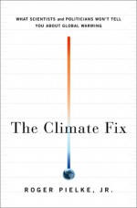 The Climate Fix: What Scientists and Politicians Won't Tell You About Global Warming - Roger A. Pielke Jr.