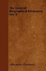 The General Biographical Dictionary, Vol. V - Alexander Chalmers