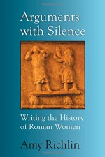 Arguments with Silence: Writing the History of Roman Women - Amy Richlin