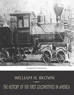 The History of the First Locomotives in America - William H. Brown
