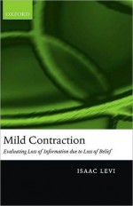 Mild Contraction: Evaluating Loss of Information Due to Loss of Belief: Evaluating Loss of Information Due to Loss of Belief - Isaac Levi