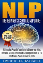 Psychology: The Beginners Essential NLP Guide: 7 Simple But Powerful Techniques to Change your Mind, Overcome Anxiety, and Eliminate Crippling Self Doubt ... Techniques, Confidence, NLP, Brain Book 1) - Timothy Lee