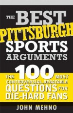 Best Pittsburgh Sports Arguments: The 100 Most Controversial, Debatable Questions for Die-Hard Fans (Best Sports Arguments) - John Mehno