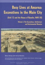 Busy Lives at Amarna: Excavations in the Main City (Grid 12 and the House of Ranefer, N49.18) Volume I: The Excavations, Architecture and Environmental Remains - Barry Kemp, Anna Stevens