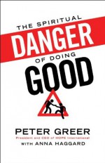 Spiritual Danger of Doing Good, The - Peter Greer, Anna Haggard, Brian Fikkert