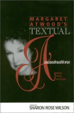 MARGARET ATWOOD S TEXTUAL ASSASSINATIONS: RECENT POETRY AND FICTION - Sharon Rose Wilson, Tom Rose Kendrick