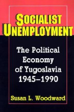 Socialist Unemployment: The Political Economy of Yugoslavia, 1945-1990 - Susan L. Woodward