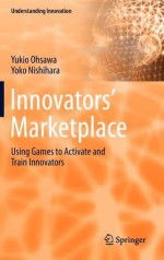 Innovators' Marketplace: Using Games to Activate and Train Innovators - Yukio Ohsawa, Yoko Nishihara