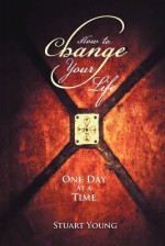 How to Change Your Life: One Day at a Time - Stuart Young