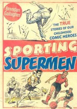 Sporting Supermen: Wilson of the Wizard, "Tough of the Track" and Roy of the Rovers: The Life and Times of the Comic-Book Heroes - Brendan Gallagher