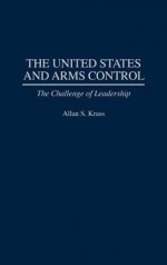 The United States and Arms Control: The Challenge of Leadership - Allan S. Krass