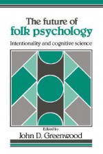 The Future of Folk Psychology: Intentionality and Cognitive Science - John D. Greenwood