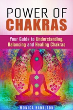 Power of Chakras: Your Guide to Understanding, Balancing and Healing Chakras (Meditation & Relaxation) - Monica Hamilton