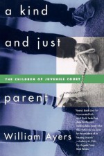 A Kind and Just Parent: The Children of Juvenile Court - William Ayers