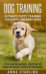 Dog Training: Ultimate Puppy Training for Happy, Obedient Dogs: Stop Bad Behaviors, use Positive Reinforcement, and Develop Obedience (23 Impressive Dog ... Raising A Puppy, Potty Training) - Anna Starling