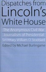 Dispatches from Lincoln's White House: The Anonymous Civil War Journalism of Presidential Secretary William O. Stoddard - William Osborn Stoddard, Michael Burlingame