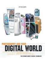 Photography and Your Digital World: The Ultimate Guide to Digital Technology - Peter Cope