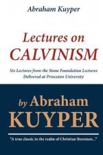 Abraham Kuyper: Lectures on Calvinism: Six Lectures from the Stone Foundation Lectures Delivered at Princeton University - Abraham Kuyper, Jr.