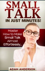 Small Talk In Just Minutes! - Master How to Make Small Talk Almost Effortlessly... - Adam Anderson