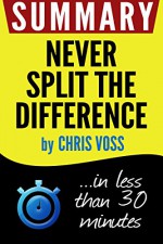 Summary of Never Split the Difference: Negotiating As If Your Life Depended On It (Chris Voss) - Book Summary, never split the difference