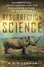 Resurrection Science: Conservation, De-Extinction and the Precarious Future of Wild Things - M.R. O'Connor