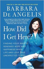 How Did I Get Here?: Finding Your Way to Renewed Hope and Happiness When Life and Love Take Unexpected Turns - Barbara De Angelis