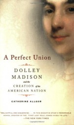 A Perfect Union: Dolley Madison and the Creation of the American Nation - Catherine Allgor