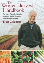 Eliot Coleman's Winter Harvest Handbook: Four Season Vegetable Production for the 21st Century - Eliot Coleman, Barbara Damrosch