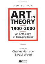 Art in Theory 1900 - 2000: An Anthology of Changing Ideas - Paul Wood, Charles Harrison