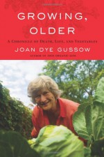 Growing, Older: A Chronicle of Death, Life, and Vegetables - Joan Dye Gussow