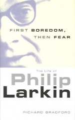 First Boredom, Then Fear: The Life of Philip Larkin - Richard Bradford