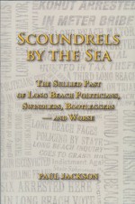 Scoundrels by the Sea: The Sullied Past of Long Beach Politicians, Swindlers, Bootleggers -- and Worse - Paul Jackson