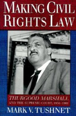 Making Civil Rights Law: Thurgood Marshall and the Supreme Court, 1936-1961 - Mark V. Tushnet