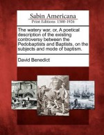 The Watery War, Or, a Poetical Description of the Existing Controversy Between the Pedobaptists and Baptists, on the Subjects and Mode of Baptism. - David Benedict