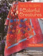 Wild Blooms & Colorful Creatures: 15 Applique Projects - Quilts, Bags, Pillows & More - Wendy Williams