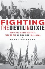 Fighting the Devil in Dixie: How Civil Rights Activists Took on the Ku Klux Klan in Alabama - Wayne Greenhaw