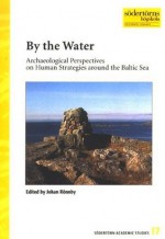 By the Water: archaeological perspectives on human strategies around the Baltic Sea - Johan Ronnby, Skans Victoria Airey